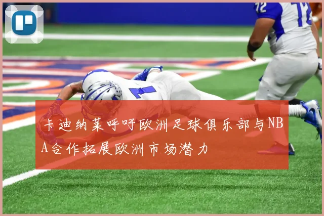 卡迪纳莱呼吁欧洲足球俱乐部与NBA合作拓展欧洲市场潜力