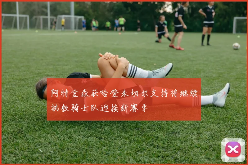 阿特金森获哈登米切尔支持将继续执教骑士队迎接新赛季