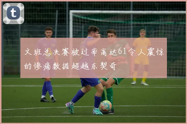 文班总决赛被过率高达61令人震惊的惨痛数据超越东契奇