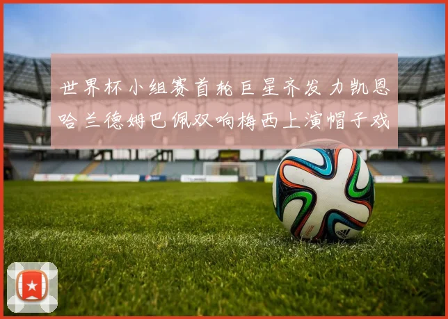 世界杯小组赛首轮巨星齐发力凯恩哈兰德姆巴佩双响梅西上演帽子戏法