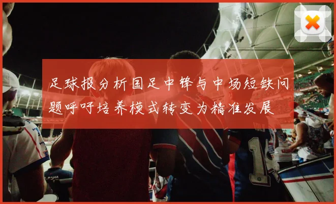 足球报分析国足中锋与中场短缺问题呼吁培养模式转变为精准发展