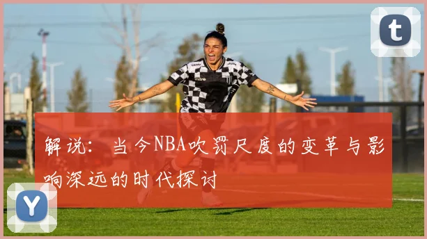 解说：当今NBA吹罚尺度的变革与影响深远的时代探讨