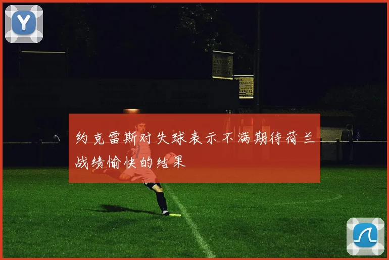 约克雷斯对失球表示不满期待荷兰战绩愉快的结果