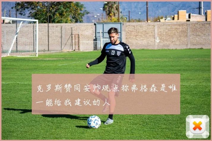 克罗斯赞同安帅观点称弗格森是唯一能给我建议的人