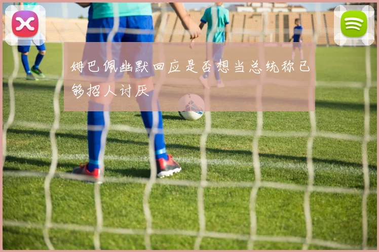 姆巴佩幽默回应是否想当总统称已够招人讨厌