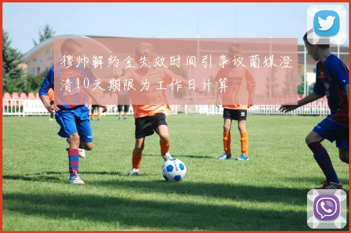 穆帅解约金失效时间引争议葡媒澄清10天期限为工作日计算