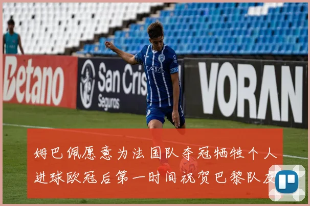 姆巴佩愿意为法国队夺冠牺牲个人进球欧冠后第一时间祝贺巴黎队友