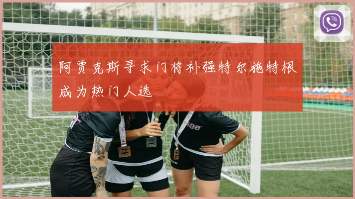 阿贾克斯寻求门将补强特尔施特根成为热门人选