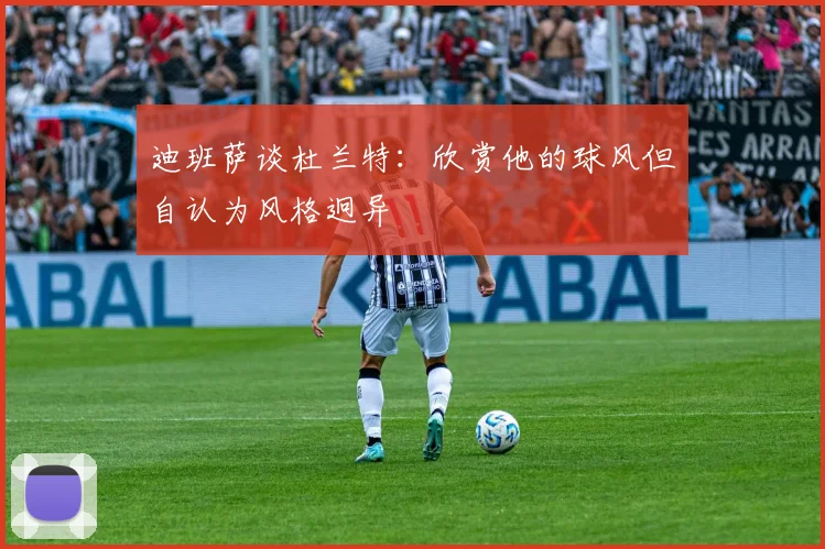 迪班萨谈杜兰特：欣赏他的球风但自认为风格迥异