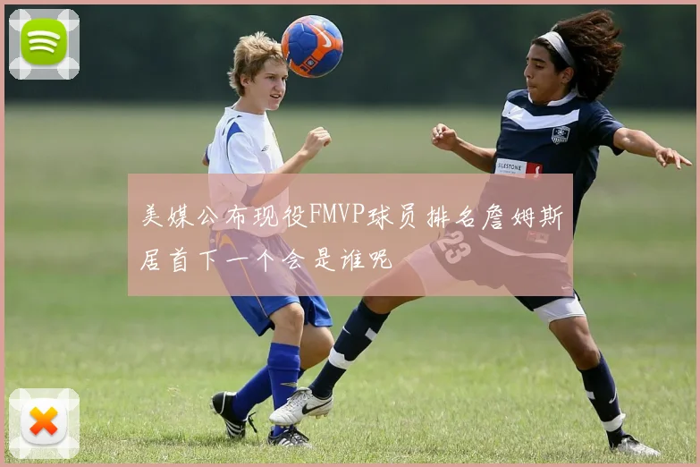 美媒公布现役FMVP球员排名詹姆斯居首下一个会是谁呢