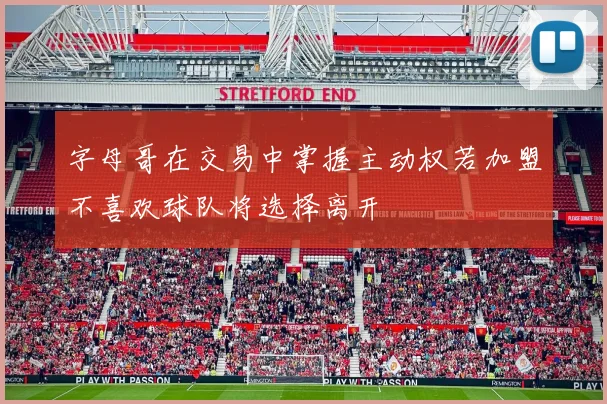 字母哥在交易中掌握主动权若加盟不喜欢球队将选择离开