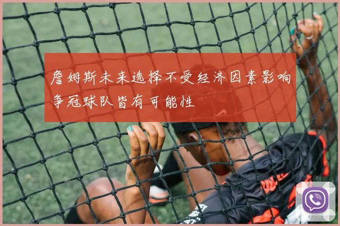 詹姆斯未来选择不受经济因素影响争冠球队皆有可能性