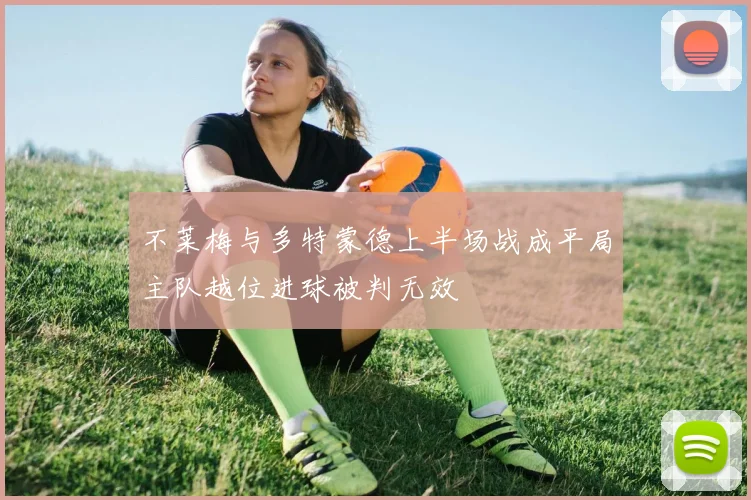 不莱梅与多特蒙德上半场战成平局主队越位进球被判无效